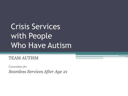 Crisis Services with People Who Have Autism TEAM AUTISM Committee for Seamless Services After Age 21.