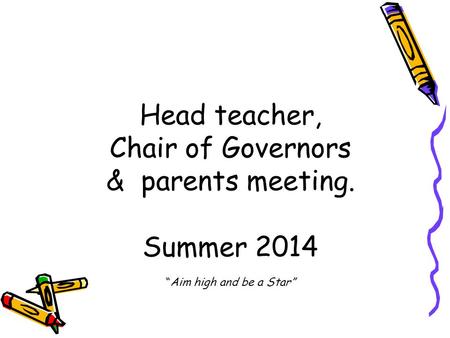 Head teacher, Chair of Governors & parents meeting. Summer 2014 “Aim high and be a Star”
