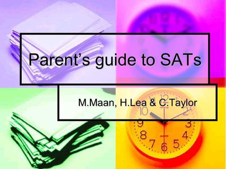 Parent’s guide to SATs M.Maan, H.Lea & C.Taylor. Aims of today’s workshop: Understand what our children will be tested on and the format of the tests.