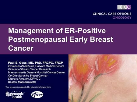 Management of ER-Positive Postmenopausal Early Breast Cancer This program is supported by educational grants from Paul E. Goss, MD, PhD, FRCPC, FRCP Professor.