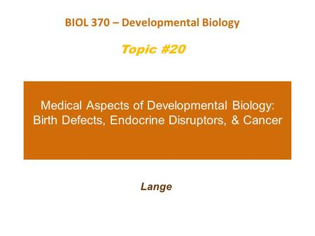 Medical Aspects of Developmental Biology: Birth Defects, Endocrine Disruptors, & Cancer Lange BIOL 370 – Developmental Biology Topic #20.