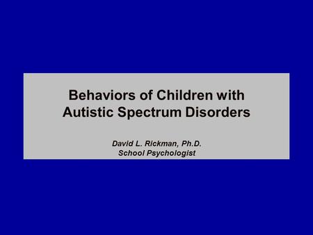 Behaviors of Children with Autistic Spectrum Disorders David L. Rickman, Ph.D. School Psychologist.