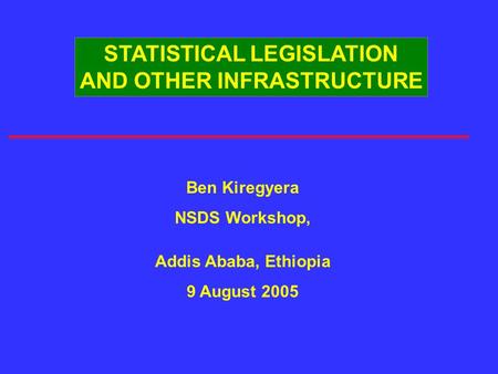 STATISTICAL LEGISLATION AND OTHER INFRASTRUCTURE Ben Kiregyera NSDS Workshop, Addis Ababa, Ethiopia 9 August 2005.