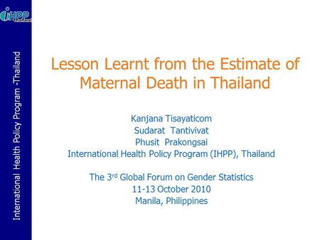 International Health Policy Program -Thailand Lesson Learnt from the Estimate of Maternal Death in Thailand Kanjana Tisayaticom Sudarat Tantivivat Phusit.