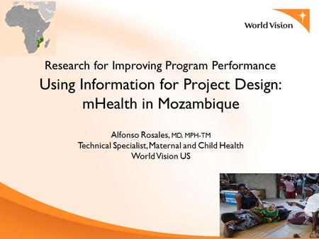 Using Information for Project Design: mHealth in Mozambique Research for Improving Program Performance Alfonso Rosales, MD, MPH-TM Technical Specialist,