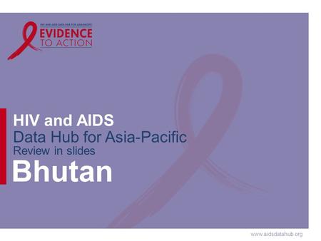 Www.aidsdatahub.org HIV and AIDS Data Hub for Asia-Pacific Review in slides Bhutan.