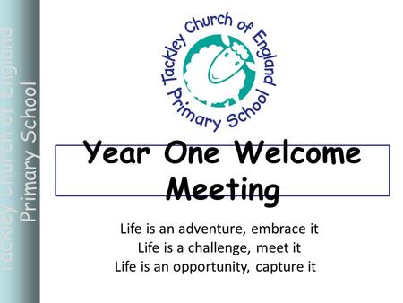 Tackley Church of England Primary School Life is an adventure, embrace it Life is a challenge, meet it Life is an opportunity, capture it Year One Welcome.
