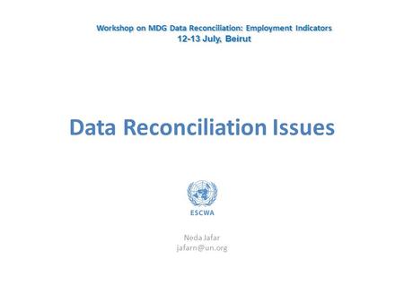 Data Reconciliation Issues Neda Jafar Workshop on MDG Data Reconciliation: Employment Indicators 12-13 July, Beirut Workshop on MDG Data.