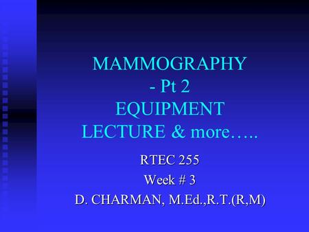 MAMMOGRAPHY - Pt 2 EQUIPMENT LECTURE & more….. RTEC 255 Week # 3 D. CHARMAN, M.Ed.,R.T.(R,M)
