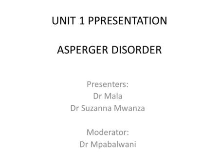 UNIT 1 PPRESENTATION ASPERGER DISORDER Presenters: Dr Mala Dr Suzanna Mwanza Moderator: Dr Mpabalwani.