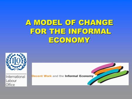 A MODEL OF CHANGE FOR THE INFORMAL ECONOMY FOR THE INFORMAL ECONOMY.