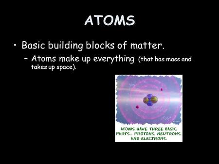 ATOMS Basic building blocks of matter. –Atoms make up everything (that has mass and takes up space).