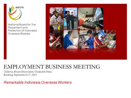 EMPLOYMENT BUSINESS MEETING (Malaysia, Brunei Darussalam, Thailand & Palau) Bandung, September 25-27, 2014 Remarkable Indonesia Overseas Workers National.
