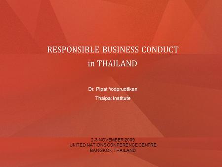 RESPONSIBLE BUSINESS CONDUCT in THAILAND Dr. Pipat Yodprudtikan Thaipat Institute 2-3 NOVEMBER 2009 UNITED NATIONS CONFERENCE CENTRE BANGKOK, THAILAND.