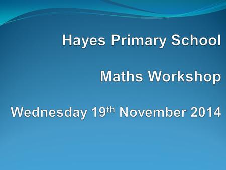 Aims of the workshop To find out about maths learning at Hayes including the calculation policy. To find out about the key principles and changes to the.