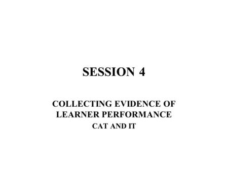 SESSION 4 COLLECTING EVIDENCE OF LEARNER PERFORMANCE CAT AND IT.