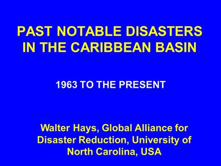 PAST NOTABLE DISASTERS IN THE CARIBBEAN BASIN 1963 TO THE PRESENT Walter Hays, Global Alliance for Disaster Reduction, University of North Carolina, USA.
