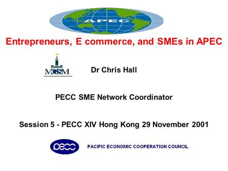 Entrepreneurs, E commerce, and SMEs in APEC Dr Chris Hall PECC SME Network Coordinator Session 5 - PECC XIV Hong Kong 29 November 2001.