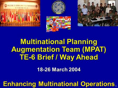 1 Multinational Planning Augmentation Team (MPAT) TE-6 Brief / Way Ahead 18-26 March 2004 Enhancing Multinational Operations.