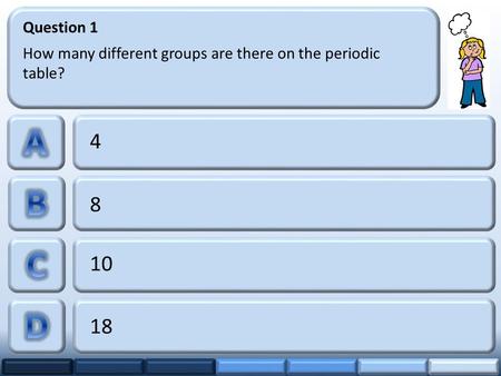 4 8 10 18 Question 1 How many different groups are there on the periodic table?