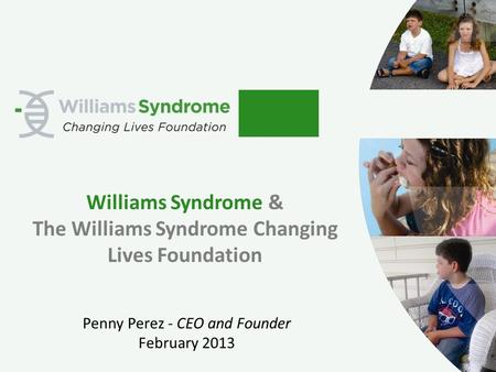 Williams Syndrome & The Williams Syndrome Changing Lives Foundation Penny Perez - CEO and Founder February 2013.