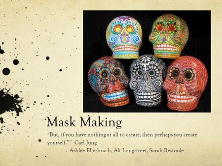 Mask Making “But, if you have nothing at all to create, then perhaps you create yourself.”~ Carl Jung Ashlee Ellerbruch, Ali Longstreet, Sarah Restoule.