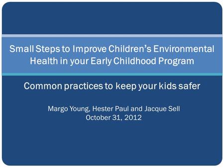 Small Steps to Improve Children’s Environmental Health in your Early Childhood Program Common practices to keep your kids safer Margo Young, Hester Paul.