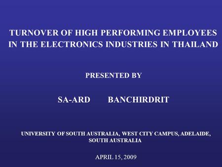 TURNOVER OF HIGH PERFORMING EMPLOYEES IN THE ELECTRONICS INDUSTRIES IN THAILAND PRESENTED BY SA-ARD BANCHIRDRIT UNIVERSITY OF SOUTH AUSTRALIA, WEST CITY.