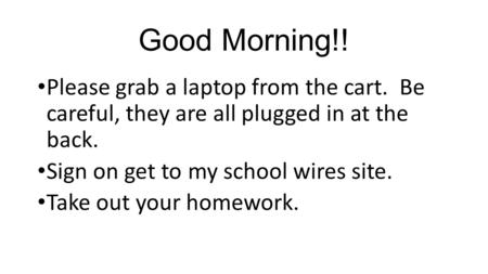 Good Morning!! Please grab a laptop from the cart. Be careful, they are all plugged in at the back. Sign on get to my school wires site. Take out your.