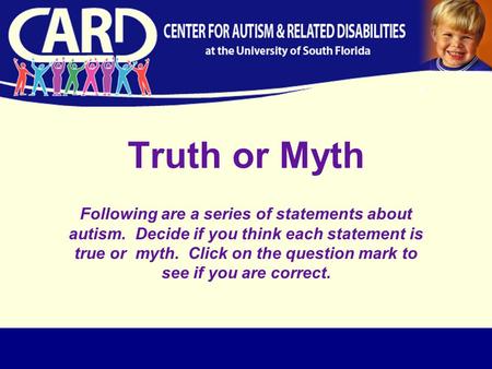 Truth or Myth Following are a series of statements about autism. Decide if you think each statement is true or myth. Click on the question mark to see.