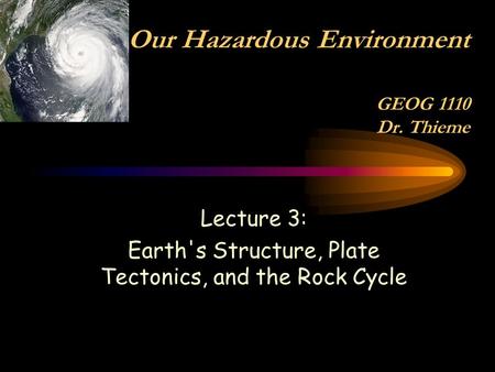Lecture 3: Earth's Structure, Plate Tectonics, and the Rock Cycle Our Hazardous Environment GEOG 1110 Dr. Thieme.