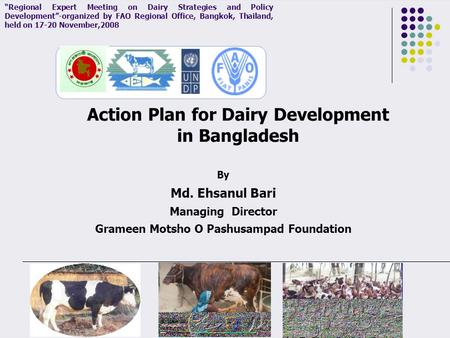 By Md. Ehsanul Bari Managing Director Grameen Motsho O Pashusampad Foundation Action Plan for Dairy Development in Bangladesh “Regional Expert Meeting.