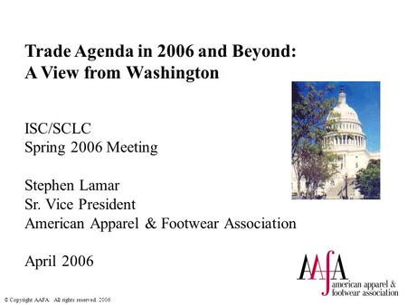 © Copyright AAFA. All rights reserved. 2006 Trade Agenda in 2006 and Beyond: A View from Washington ISC/SCLC Spring 2006 Meeting Stephen Lamar Sr. Vice.
