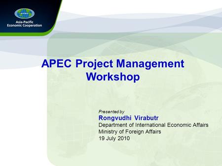 APEC Project Management Workshop Presented by Rongvudhi Virabutr Department of International Economic Affairs Ministry of Foreign Affairs 19 July 2010.