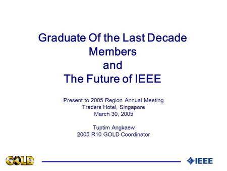 Graduate Of the Last Decade Members and The Future of IEEE Present to 2005 Region Annual Meeting Traders Hotel, Singapore March 30, 2005 Tuptim Angkaew.