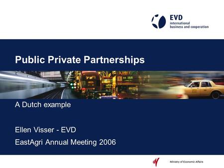 Public Private Partnerships A Dutch example Ellen Visser - EVD EastAgri Annual Meeting 2006.