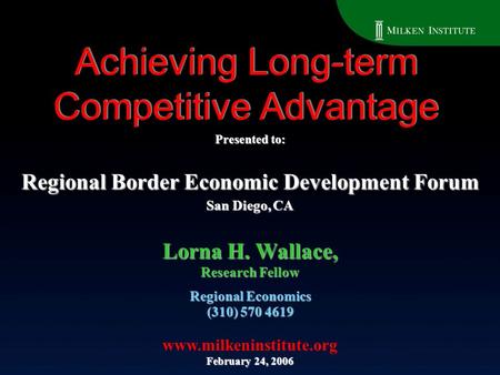 Achieving Long-term Competitive Advantage Regional Economics (310) 570 4619 www.milkeninstitute.org February 24, 2006 Lorna H. Wallace, Research Fellow.