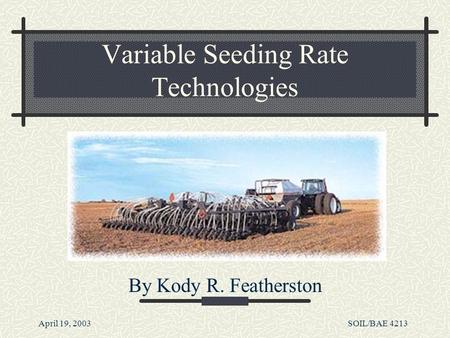 April 19, 2003SOIL/BAE 4213 Variable Seeding Rate Technologies By Kody R. Featherston.