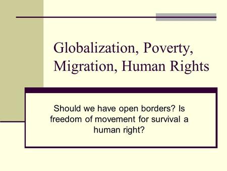 Globalization, Poverty, Migration, Human Rights Should we have open borders? Is freedom of movement for survival a human right?