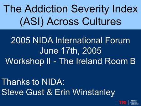The Addiction Severity Index (ASI) Across Cultures TRI science addiction 2005 NIDA International Forum June 17th, 2005 Workshop II - The Ireland Room B.