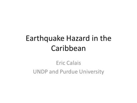 Earthquake Hazard in the Caribbean Eric Calais UNDP and Purdue University.