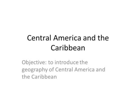 Central America and the Caribbean Objective: to introduce the geography of Central America and the Caribbean.