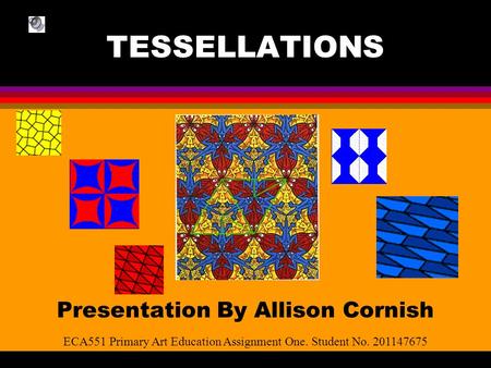 TESSELLATIONS Presentation By Allison Cornish ECA551 Primary Art Education Assignment One. Student No. 201147675.