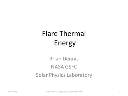 Flare Thermal Energy Brian Dennis NASA GSFC Solar Physics Laboratory 12/6/20081Solar Cycle 24, Napa, 8-12 December 2008.