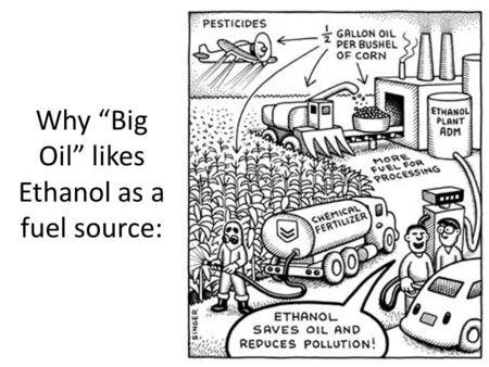 Why “Big Oil” likes Ethanol as a fuel source:. 1. Ethanol Ethanol still releases greenhouse gases? – More than fossil fuels! – But they’re still better.