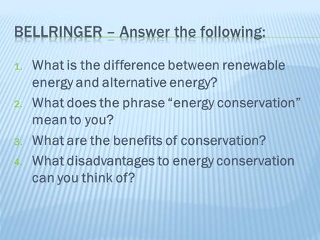 1. What is the difference between renewable energy and alternative energy? 2. What does the phrase “energy conservation” mean to you? 3. What are the benefits.