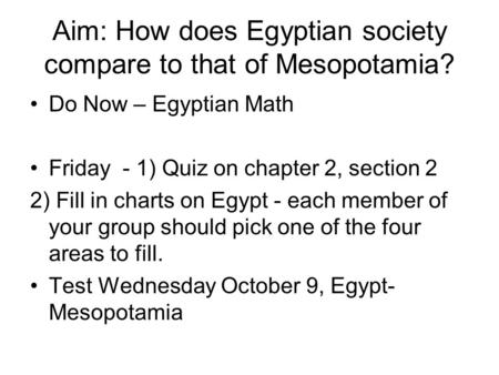 Aim: How does Egyptian society compare to that of Mesopotamia? Do Now – Egyptian Math Friday - 1) Quiz on chapter 2, section 2 2) Fill in charts on Egypt.
