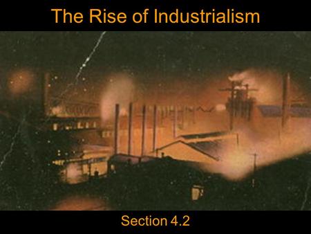 The Rise of Industrialism Section 4.2. Today’s Agenda Day 5 Begin 4.2 Slide Show Homework Read Chapter 4 (121- 126) Day 7 is Monday. Presenters be ready!!