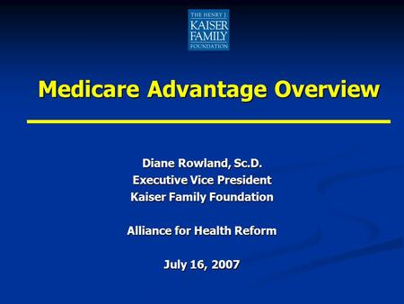 Medicare Advantage Overview Diane Rowland, Sc.D. Executive Vice President Kaiser Family Foundation Alliance for Health Reform July 16, 2007.