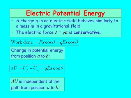 Electric Potential Energy A charge q in an electric field behaves similarly to a mass m in a gravitational field. The electric force F = qE is conservative.